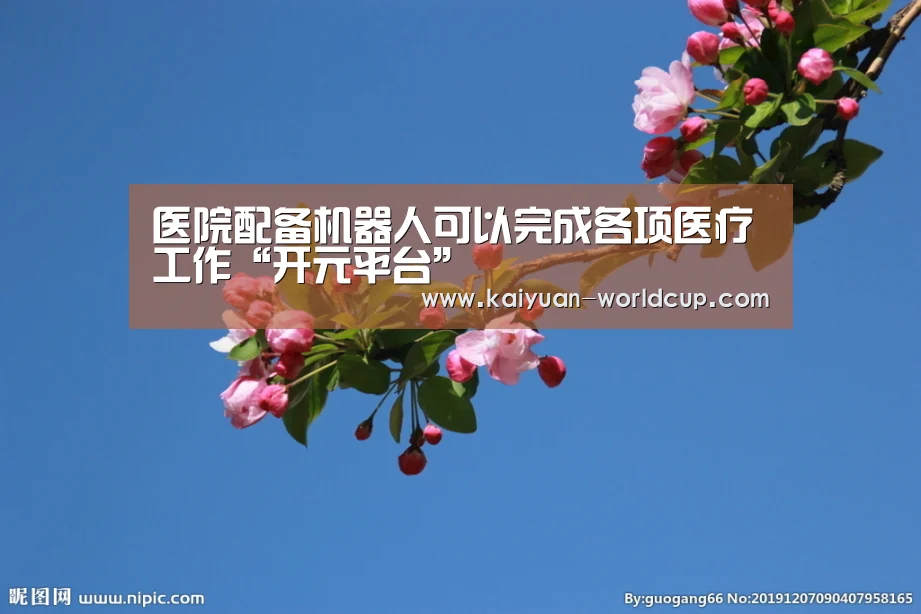 医院配备机器人可以完成各项医疗工作“开元平台”(图4) 开元平台