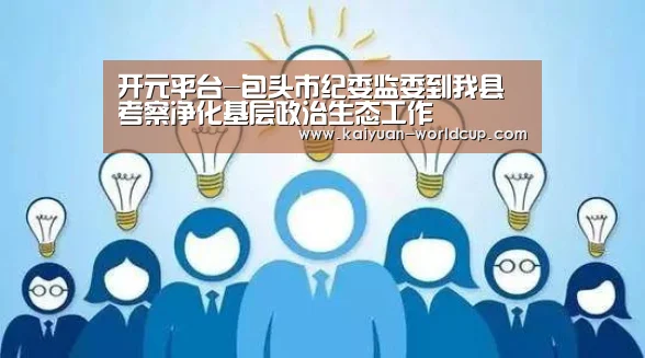 开元平台-包头市纪委监委到我县考察净化基层政治生态工作(图1) 开元聚合