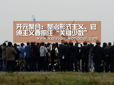 开元聚合:整治形式主义、官僚主义要抓住“关键少数”_时事政治_中公教育网(图3) 开元平台